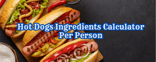 Hot Dogs Ingredients Calculator Per Person | Hot Dogs recipe calculator uk | Hot Dogs for 1 to 1000 people | Hot Dogs for 1 to 1000 guests | Hot Dogs ingredients calculator uk | Hot Dogs ingredients calculator us | Hot Dogs ingredients calculator all country | Hot Dogs recipe for 50 people | Hot Dogs for 200 people | Hot Dogs for 20 people recipe | Hot Dogs recipe for 60 people | Hot Dogs for 12 people | Hot Dogs for 40 people | how much Hot Dogs for 30 people | how much Hot Dogs for 100 people | how much Hot Dogs for 20 people | how much Hot Dogs for 150 people | how much Hot Dogs for 200 people | how much Hot Dogs for 500 people.